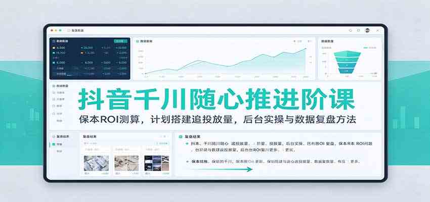 抖音千川随心推进阶课：保本ROI测算，计划搭建追投放量，后台实操与数据复盘方法-只做优质可落地项目