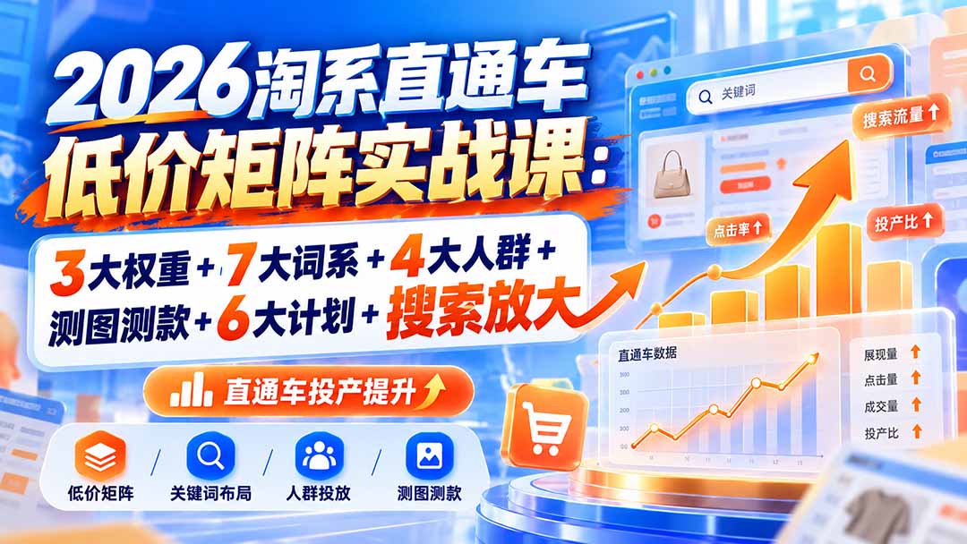 2026淘系直通车低价矩阵实战课：3大权重+7大词系+4大人群+测图测款+6大计划+搜索放大-只做优质可落地项目