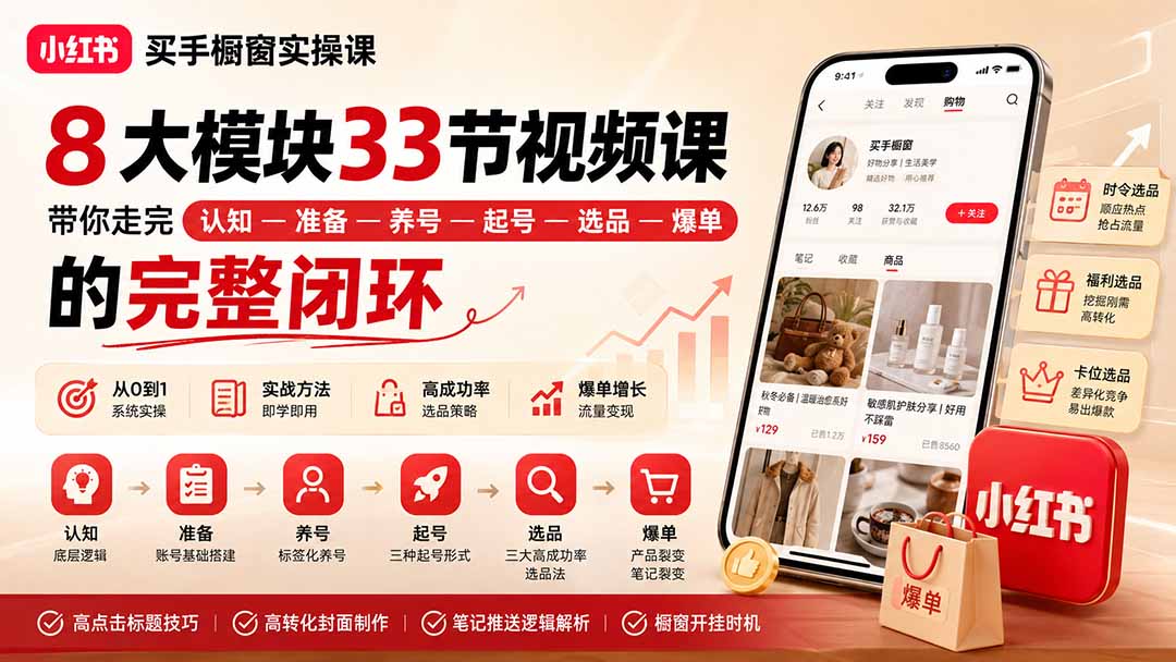 小红书买手橱窗实操课：8大模块33节视频课，带你走完”认知—准备—养号—起号—选品—爆单”的完整闭环-只做优质可落地项目
