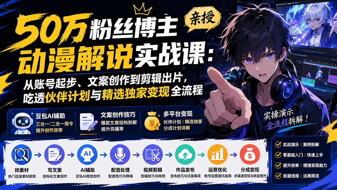 50万粉丝博主亲授动漫解说实战课：从账号起步、文案创作到剪辑出片，吃透伙伴计划与精选独家变现全流程-只做优质可落地项目