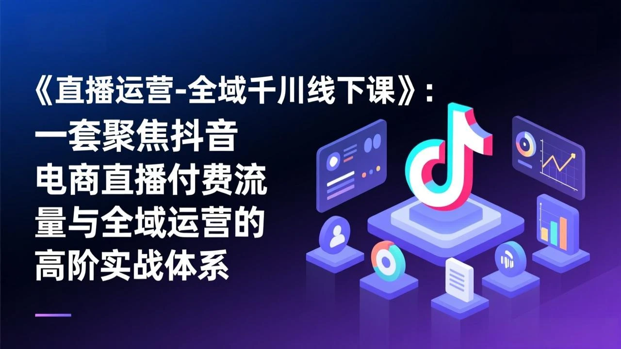 【精】直播运营-全域千川线下课,一套聚焦抖音电商直播付费流量与全域运营的高阶实战体系-只做优质可落地项目