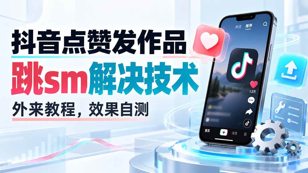 （20309期）抖音点赞发作品跳sm解决技术，外来教程，效果自测-只做优质可落地项目