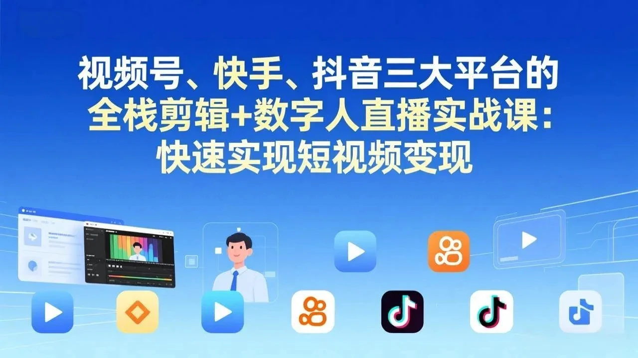 【精】视频号、快手、抖音三大平台的全栈剪辑+数字人直播实战课-更新:快速实现短视频变现-只做优质可落地项目