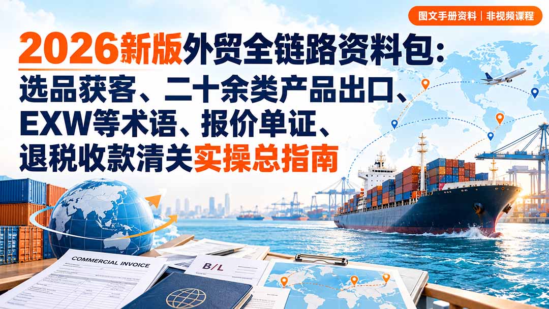 2026新版外贸全链路资料包:选品获客、二十余类产品出口、EXW等术语、报价单证、退税收款清关实操总指南-只做优质可落地项目