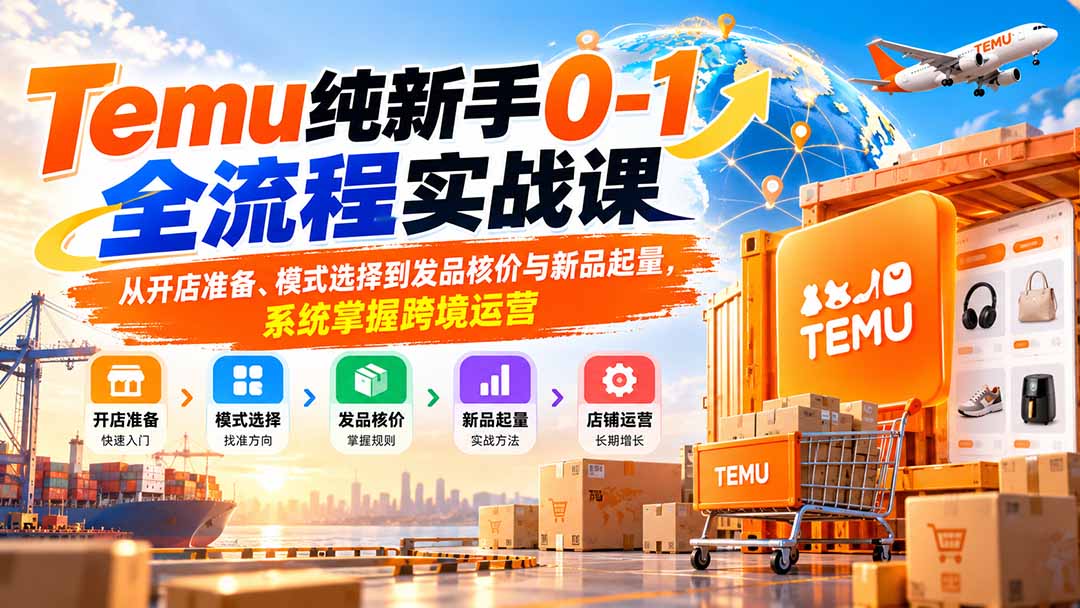 Temu纯新手0-1全流程实战课：从开店准备、模式选择到发品核价与新品起量，系统掌握跨境运营-只做优质可落地项目