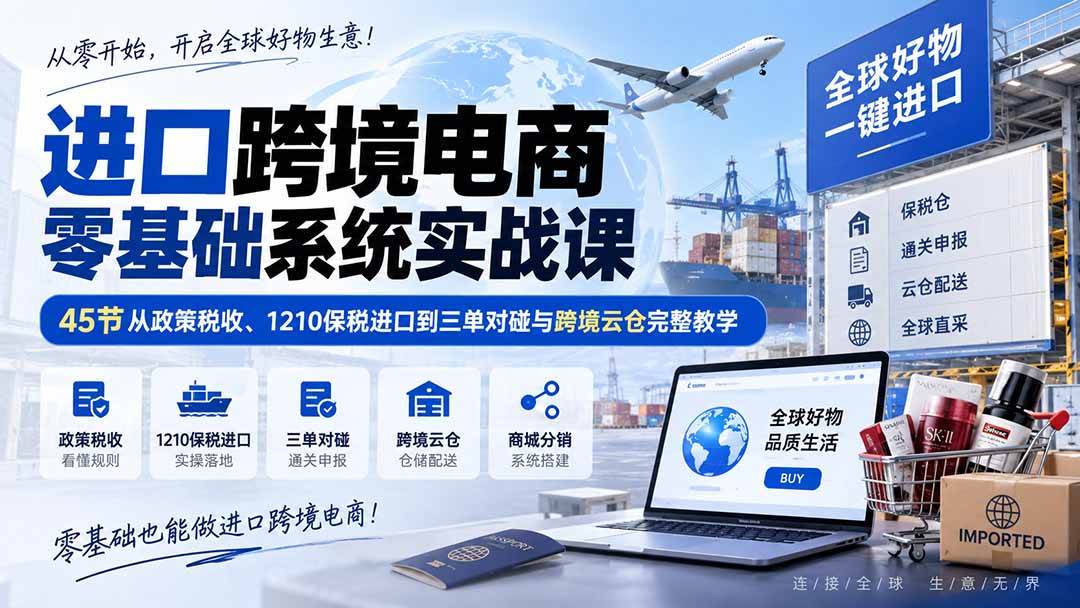 （20287期）进口跨境电商零基础系统实战课：45节从政策税收、1210保税进口到三单对碰与跨境云仓完整教学-只做优质可落地项目
