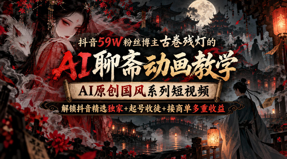 【精】抖音59W粉丝博主古卷残灯的AI聊斋动画教学,AI原创国风系列短视频,解锁抖音精选独家+起号收徒+接商单多重收益-只做优质可落地项目