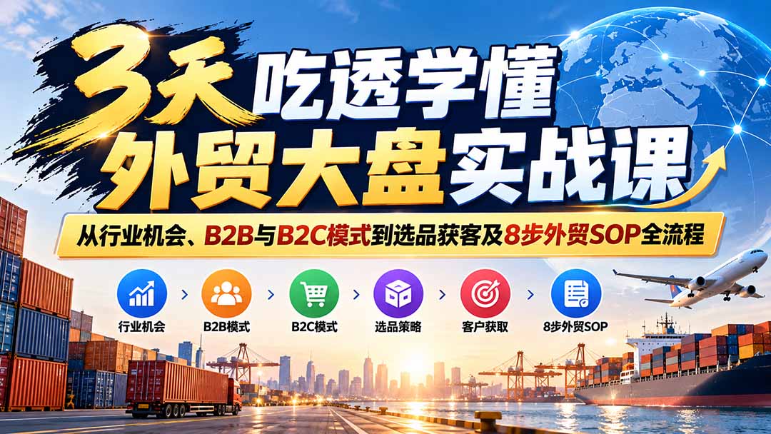 3天吃透学懂外贸大盘实战课:从行业机会、B2B与B2C模式到选品获客及8步外贸SOP全流程-只做优质可落地项目