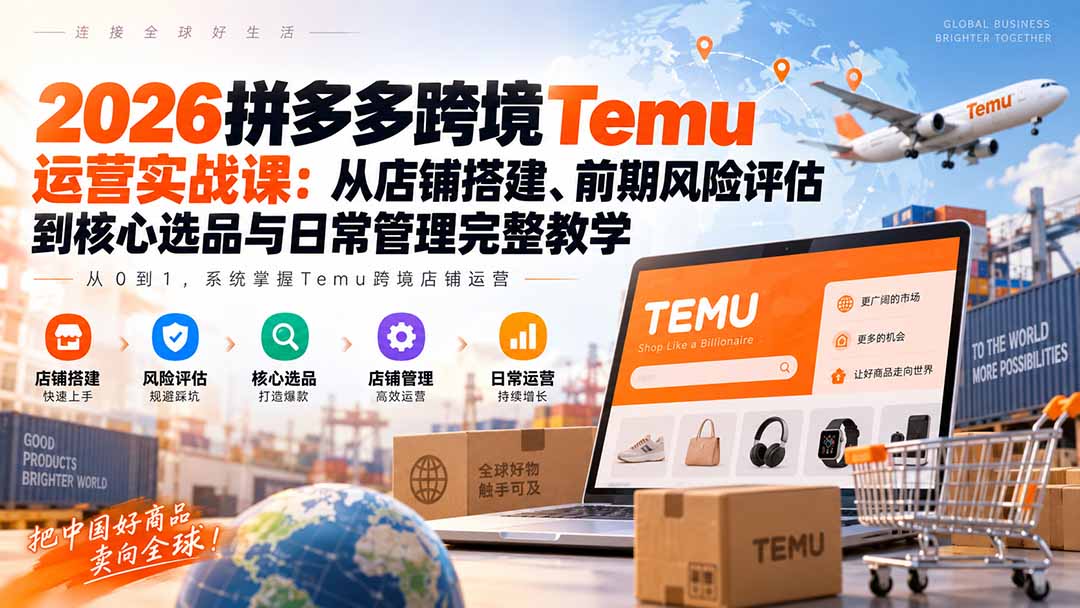 2026拼多多跨境Temu运营实战课：从店铺搭建、前期风险评估到核心选品与日常管理完整教学-只做优质可落地项目