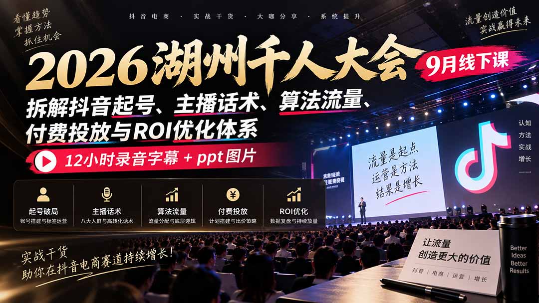 2026湖州千人大会9月线下课：拆解抖音起号、主播话术、算法流量、付费投放与ROI优化体系，12小时录音字幕+ppt图片-只做优质可落地项目