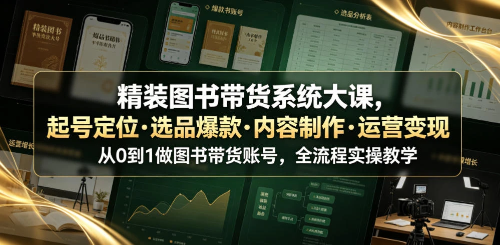 【精】精装图书带货系统大课,起号定位・选品爆款・内容制作・运营变现,从0到1做图书带货账号,全流程实操教学-只做优质可落地项目