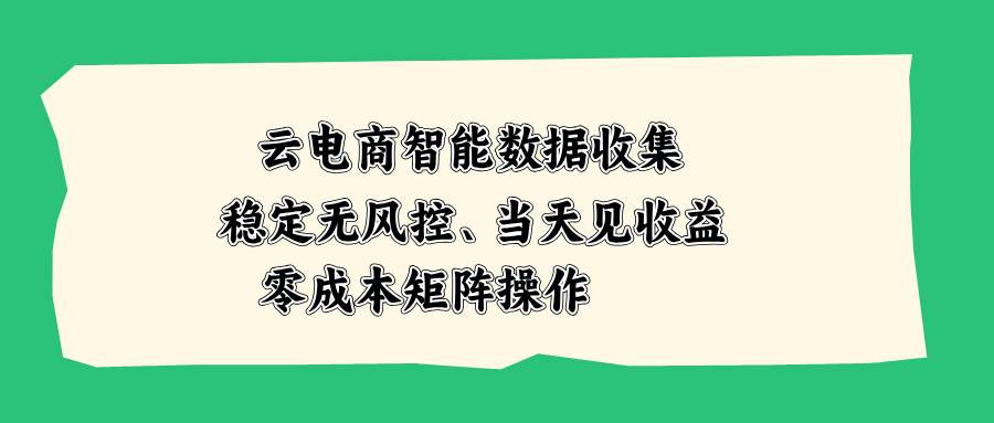 （20197期）云电商智能数据收集，稳定无风控，当天见收益，零成本矩阵操作-只做优质可落地项目