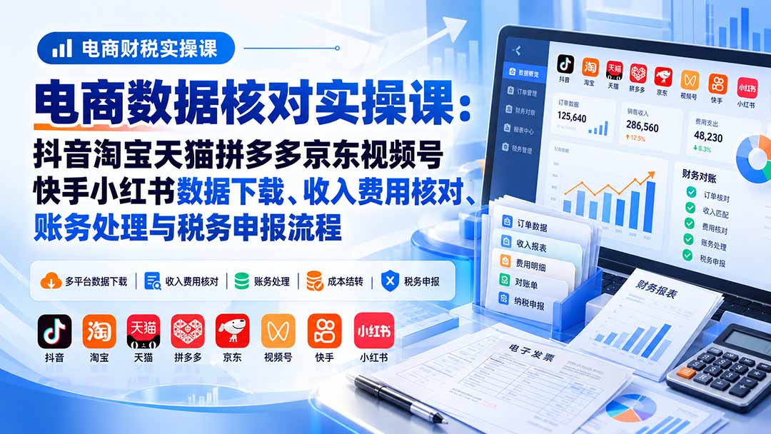 电商数据核账实操课:抖音淘宝天猫拼多多京东视频号快手小红书数据下载、收入费用核对、账务处理与税务申报流程-只做优质可落地项目