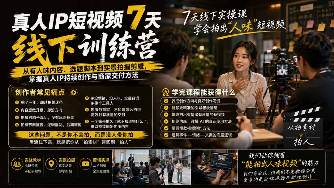 真人IP短视频7天训练营-更新：从有人味内容、选题脚本到实景拍摄剪辑，掌握真人IP持续创作与商家交付方法-只做优质可落地项目